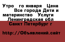  Утро 1-го января › Цена ­ 18 - Все города Дети и материнство » Услуги   . Ленинградская обл.,Санкт-Петербург г.